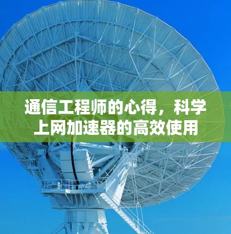 通信工程师的心得,科学上网加速器的高效使用 通信工程师的心得,科学上网加速器的高效使用