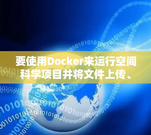 要使用Docker来运行空间科学项目并将文件上传、访问网络和文档,可以按照以下步骤操作 要使用Docker来运行空间科学项目并将文件上传、访问网络和文档,可以按照以下步骤操作