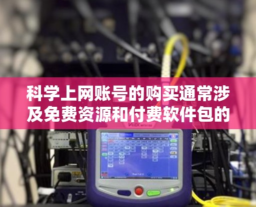 科学上网账号的购买通常涉及免费资源和付费软件包的不同类型。以下是详细的步骤和注意事项，帮助您购买科学上网账号