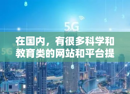在国内,有很多科学和教育类的网站和平台提供学习和使用科学知识的资料。以下是一些国内常用科学上网教程和资源 在国内,有很多科学和教育类的网站和平台提供学习和使用科学知识的资料。以下是一些国内常用科学上网教程和资源