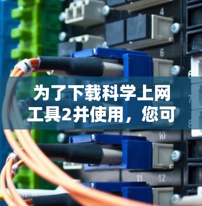 为了下载科学上网工具2并使用,您可以按照以下步骤操作 为了下载科学上网工具2并使用,您可以按照以下步骤操作