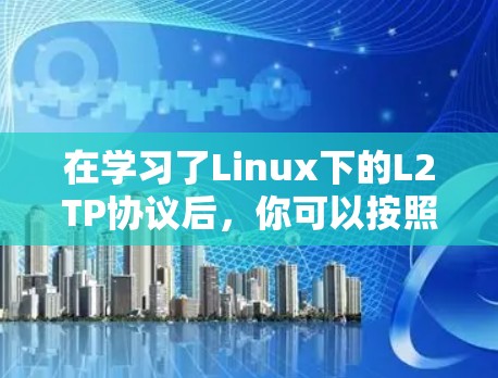 在学习了Linux下的L2TP协议后,你可以按照以下步骤进行实践和应用 在学习了Linux下的L2TP协议后,你可以按照以下步骤进行实践和应用