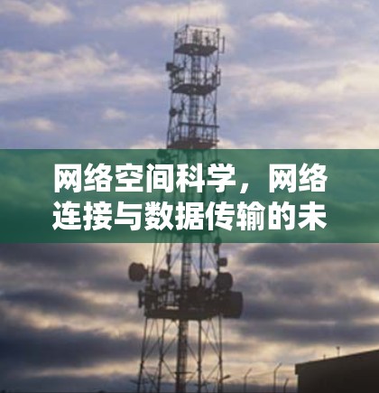 网络空间科学,网络连接与数据传输的未来革命 网络空间科学,网络连接与数据传输的未来革命