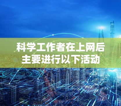 科学工作者在上网后主要进行以下活动 科学工作者在上网后主要进行以下活动