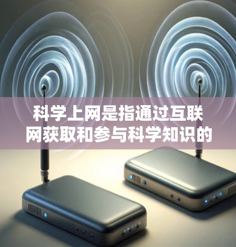 科学上网是指通过互联网获取和参与科学知识的学习和活动。它涵盖了多种内容，包括
