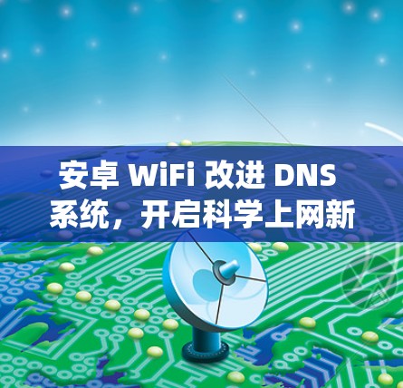 安卓 WiFi 改进 DNS 系统,开启科学上网新纪元 安卓 WiFi 改进 DNS 系统,开启科学上网新纪元