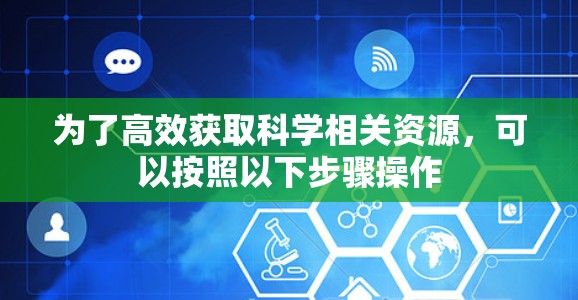 为了高效获取科学相关资源,可以按照以下步骤操作 为了高效获取科学相关资源,可以按照以下步骤操作