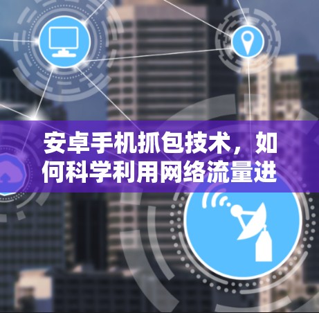 安卓手机抓包技术,如何科学利用网络流量进行攻击 安卓手机抓包技术,如何科学利用网络流量进行攻击