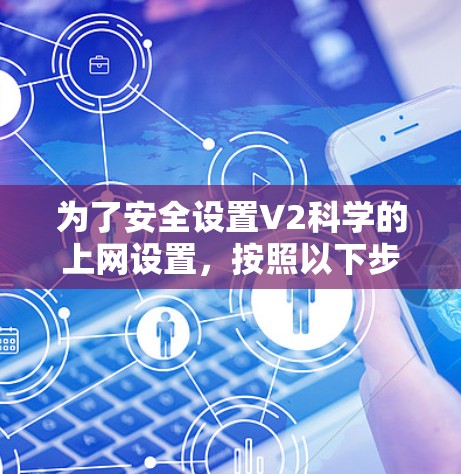 为了安全设置V2科学的上网设置，按照以下步骤进行