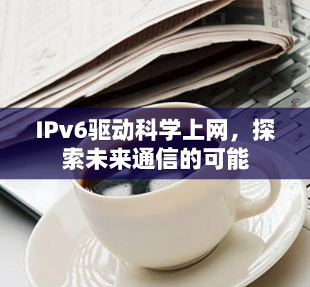 IPv6驱动科学上网,探索未来通信的可能 IPv6驱动科学上网,探索未来通信的可能