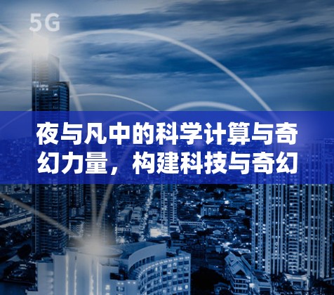 夜与凡中的科学计算与奇幻力量,构建科技与奇幻的完美结合 夜与凡中的科学计算与奇幻力量,构建科技与奇幻的完美结合