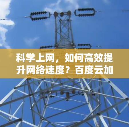 科学上网,如何高效提升网络速度?百度云加速技术的绿色解决方案 科学上网,如何高效提升网络速度?百度云加速技术的绿色解决方案