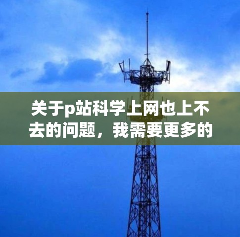 关于p站科学上网也上不去的问题,我需要更多的上下文信息来提供准确的解答。以下是一些可能的解释和解决方案 关于p站科学上网也上不去的问题,我需要更多的上下文信息来提供准确的解答。以下是一些可能的解释和解决方案