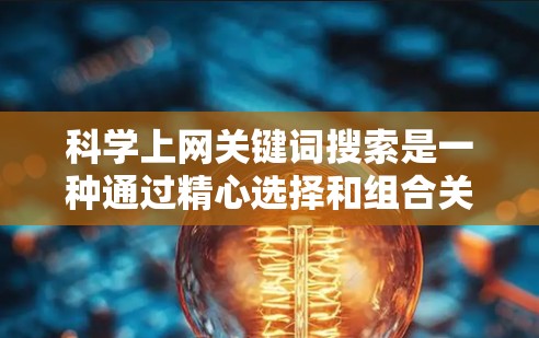 科学上网关键词搜索是一种通过精心选择和组合关键词来检索和获取科学资料的方法。以下是一个有条理的总结,帮助您有效地进行科学上网搜索 科学上网关键词搜索是一种通过精心选择和组合关键词来检索和获取科学资料的方法。以下是一个有条理的总结,帮助您有效地进行科学上网搜索