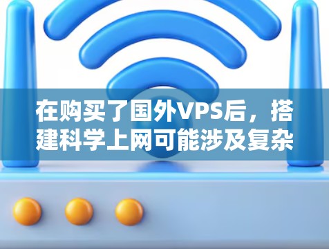 在购买了国外VPS后,搭建科学上网可能涉及复杂的网络配置,但通过以下步骤可以确保安全和高效。以下是一个详细的指导指南 在购买了国外VPS后,搭建科学上网可能涉及复杂的网络配置,但通过以下步骤可以确保安全和高效。以下是一个详细的指导指南