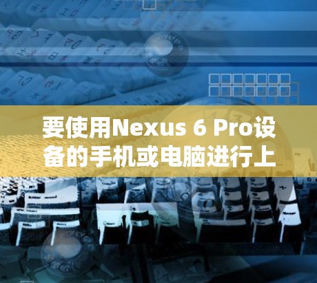 要使用Nexus 6 Pro设备的手机或电脑进行上网操作,您可以按照以下步骤进行 要使用Nexus 6 Pro设备的手机或电脑进行上网操作,您可以按照以下步骤进行
