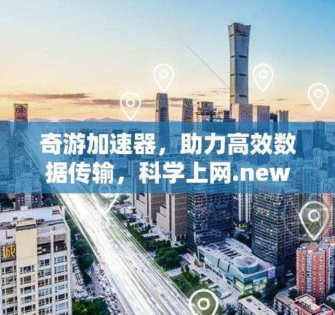 奇游加速器,助力高效数据传输,科学上网.new 奇游加速器,助力高效数据传输,科学上网.new
