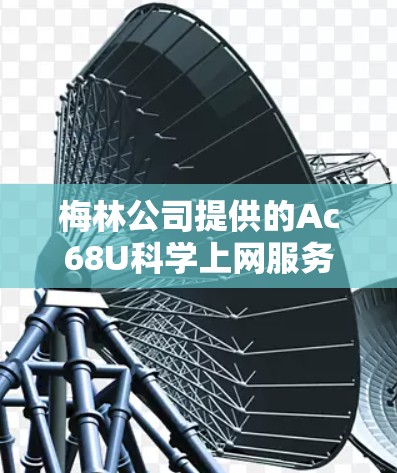 梅林公司提供的Ac68U科学上网服务主要面向科学计算和数据分析需求。以下是关于该服务的详细分析 梅林公司提供的Ac68U科学上网服务主要面向科学计算和数据分析需求。以下是关于该服务的详细分析
