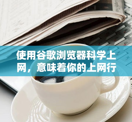 使用谷歌浏览器科学上网,意味着你的上网行为是经过可靠和合法的设置,旨在保护你的隐私、安全以及网络性能。以下是使用谷歌浏览器科学上网的步骤和方法 使用谷歌浏览器科学上网,意味着你的上网行为是经过可靠和合法的设置,旨在保护你的隐私、安全以及网络性能。以下是使用谷歌浏览器科学上网的步骤和方法