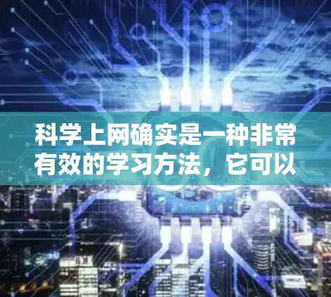 科学上网确实是一种非常有效的学习方法,它可以帮助我们获取丰富的知识、解决问题并提高学习效率。以下是对科学上网的详细分析,涵盖科学上网的益处、挑战以及如何合理利用科学上网资源 科学上网确实是一种非常有效的学习方法,它可以帮助我们获取丰富的知识、解决问题并提高学习效率。以下是对科学上网的详细分析,涵盖科学上网的益处、挑战以及如何合理利用科学上网资源