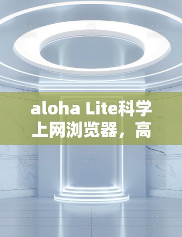 aloha Lite科学上网浏览器，高效、安全、即时服务推荐