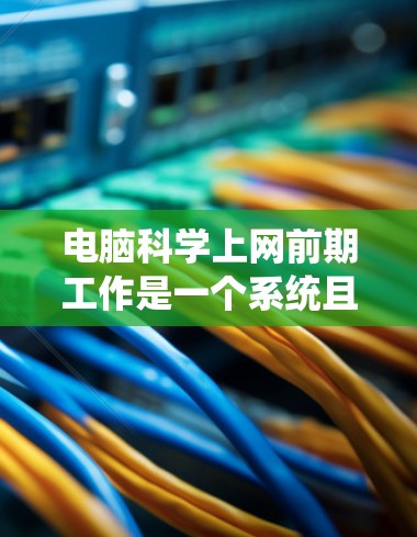 电脑科学上网前期工作是一个系统且细致的过程,确保每个环节都顺利进行,以避免潜在的问题。以下是详细的步骤指南 电脑科学上网前期工作是一个系统且细致的过程,确保每个环节都顺利进行,以避免潜在的问题。以下是详细的步骤指南