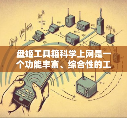 盘姬工具箱科学上网是一个功能丰富、综合性的工具箱，旨在为用户提供多种科学计算、网络管理、文件处理等功能。以下是该工具箱的主要功能模块