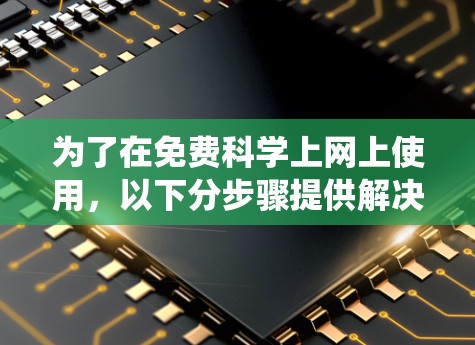 为了在免费科学上网上使用，以下分步骤提供解决方案，针对Windows、macOS和Linux系统