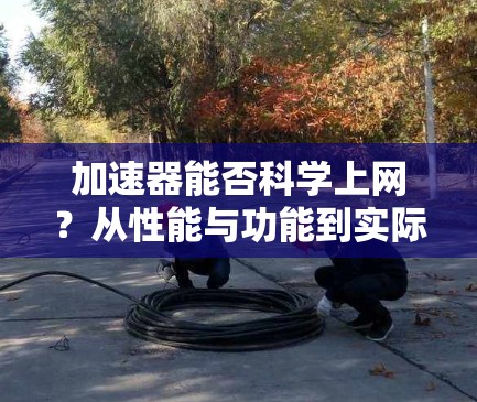 加速器能否科学上网?从性能与功能到实际应用的探讨 加速器能否科学上网?从性能与功能到实际应用的探讨
