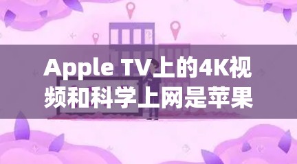 Apple TV上的4K视频和科学上网是苹果电视中两种独特的功能，各有其独特的优势和使用场景。以下是对这两种功能的详细分析