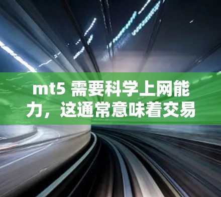 mt5 需要科学上网能力,这通常意味着交易软件需要实时数据和高效的分析工具。以下是详细的解释 mt5 需要科学上网能力,这通常意味着交易软件需要实时数据和高效的分析工具。以下是详细的解释