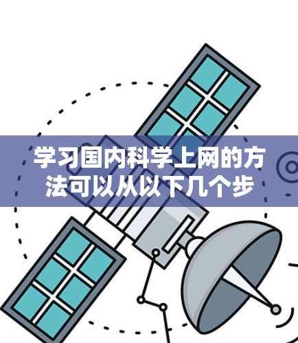 学习国内科学上网的方法可以从以下几个步骤进行
