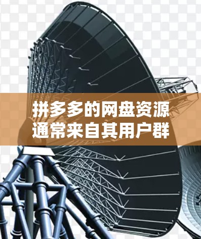 拼多多的网盘资源通常来自其用户群体,其中包括一些免费资源和一些付费资源。以下是关于如何科学搜索拼多多网盘资源的一些建议 拼多多的网盘资源通常来自其用户群体,其中包括一些免费资源和一些付费资源。以下是关于如何科学搜索拼多多网盘资源的一些建议