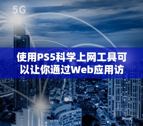 使用PS5科学上网工具可以让你通过Web应用访问许多开发工具,无需下载安装,非常适合在PS5上开发Web应用的用户。以下是一些步骤和注意事项 使用PS5科学上网工具可以让你通过Web应用访问许多开发工具,无需下载安装,非常适合在PS5上开发Web应用的用户。以下是一些步骤和注意事项