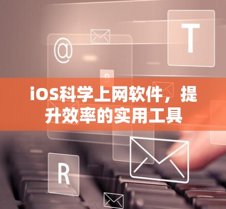iOS科学上网软件,提升效率的实用工具 iOS科学上网软件,提升效率的实用工具