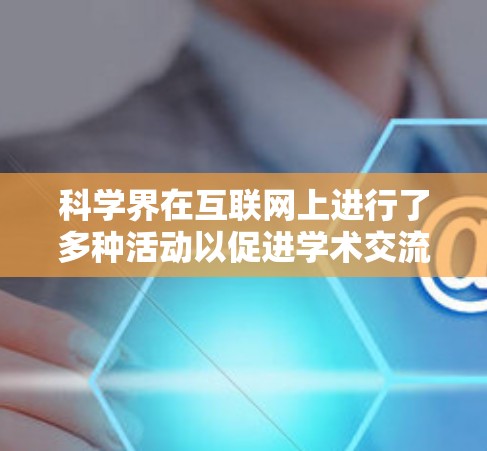 科学界在互联网上进行了多种活动以促进学术交流和合作。以下是当前的主要情况和活动