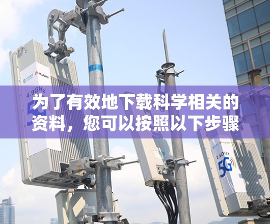 为了有效地下载科学相关的资料,您可以按照以下步骤操作 为了有效地下载科学相关的资料,您可以按照以下步骤操作