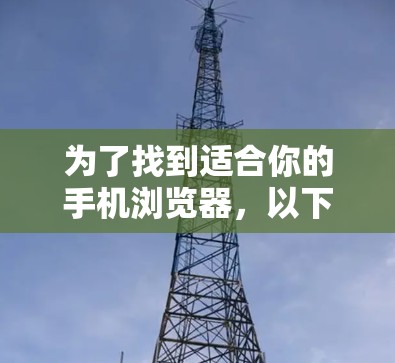 为了找到适合你的手机浏览器，以下是一些建议和步骤