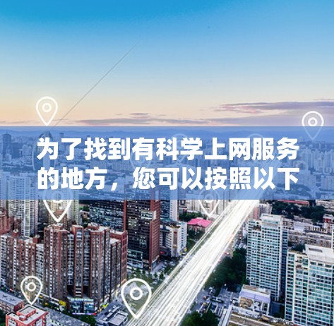 为了找到有科学上网服务的地方，您可以按照以下步骤进行