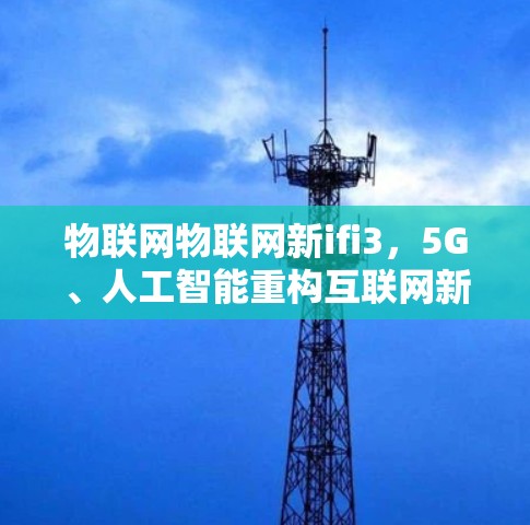物联网物联网新ifi3,5G、人工智能重构互联网新范式 物联网物联网新ifi3,5G、人工智能重构互联网新范式