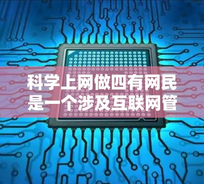 科学上网做四有网民是一个涉及互联网管理、教育和文化提升的政策或方法。以下是对这一主题的详细分析