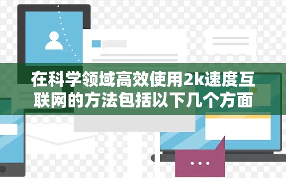 在科学领域高效使用2k速度互联网的方法包括以下几个方面 在科学领域高效使用2k速度互联网的方法包括以下几个方面