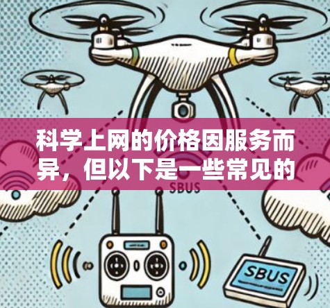 科学上网的价格因服务而异,但以下是一些常见的科学上网费用 科学上网的价格因服务而异,但以下是一些常见的科学上网费用