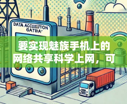 要实现魅族手机上的网络共享科学上网,可以按照以下步骤操作 要实现魅族手机上的网络共享科学上网,可以按照以下步骤操作