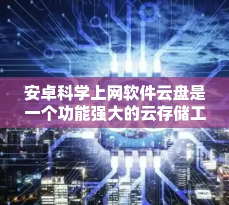 安卓科学上网软件云盘是一个功能强大的云存储工具，专为安卓设备设计，支持多种文件格式和存储设备。以下是详细的使用指南