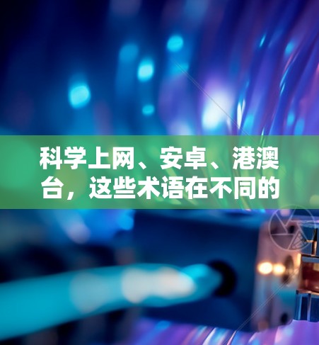 科学上网、安卓、港澳台，这些术语在不同的上下文中可能有不同的含义。为了更好地理解这些术语并提供有效的指导，我们可以逐一解释并提供相关的解决方案。以下是详细的解释和指导