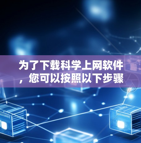 为了下载科学上网软件,您可以按照以下步骤进行 为了下载科学上网软件,您可以按照以下步骤进行