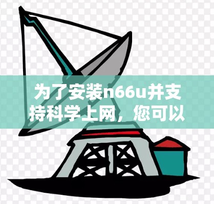 为了安装n66u并支持科学上网,您可以按照以下步骤进行 为了安装n66u并支持科学上网,您可以按照以下步骤进行
