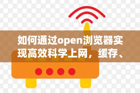 如何通过open浏览器实现高效科学上网,缓存、多线程与安全优化 如何通过open浏览器实现高效科学上网,缓存、多线程与安全优化