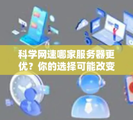 科学网速哪家服务器更优？你的选择可能改变你的研究 outcome